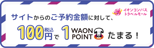 サイトからのご予約金額に対して、100円税込で1WAONPOINTたまる!